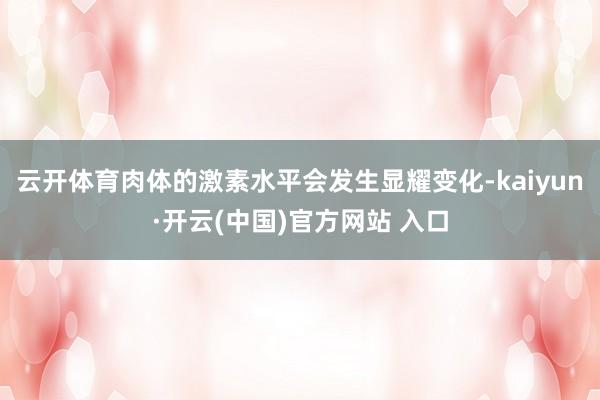 云开体育肉体的激素水平会发生显耀变化-kaiyun·开云(中国)官方网站 入口