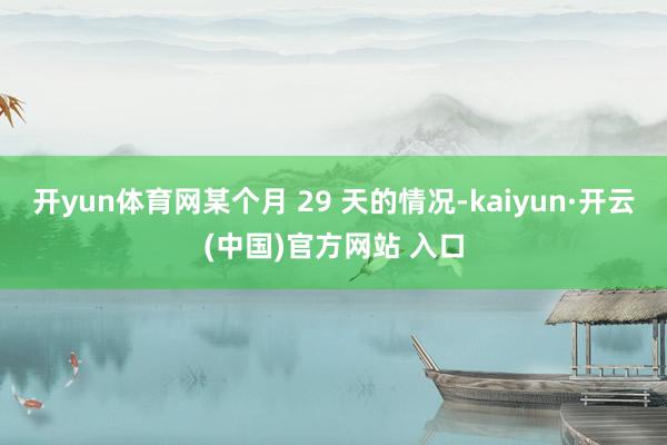 开yun体育网某个月 29 天的情况-kaiyun·开云(中国)官方网站 入口