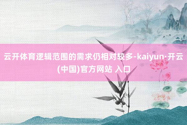 云开体育逻辑范围的需求仍相对较多-kaiyun·开云(中国)官方网站 入口