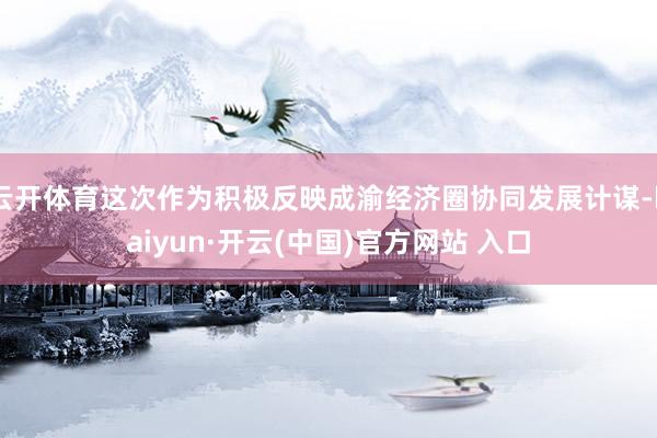 云开体育这次作为积极反映成渝经济圈协同发展计谋-kaiyun·开云(中国)官方网站 入口