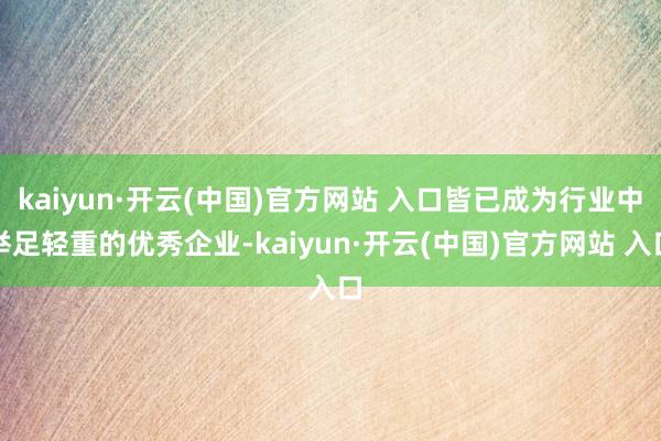 kaiyun·开云(中国)官方网站 入口皆已成为行业中举足轻重的优秀企业-kaiyun·开云(中国)官方网站 入口
