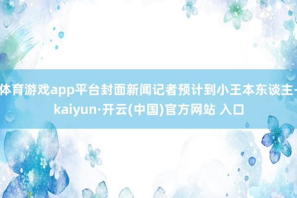 体育游戏app平台封面新闻记者预计到小王本东谈主-kaiyun·开云(中国)官方网站 入口