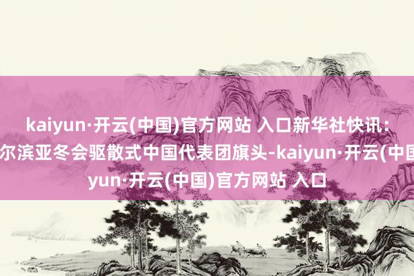 kaiyun·开云(中国)官方网站 入口新华社快讯：徐梦桃将担任哈尔滨亚冬会驱散式中国代表团旗头-kaiyun·开云(中国)官方网站 入口