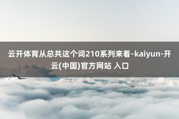云开体育从总共这个词210系列来看-kaiyun·开云(中国)官方网站 入口
