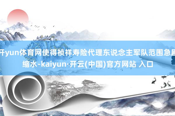 开yun体育网使得祯祥寿险代理东说念主军队范围急剧缩水-kaiyun·开云(中国)官方网站 入口
