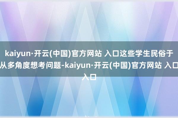 kaiyun·开云(中国)官方网站 入口这些学生民俗于从多角度想考问题-kaiyun·开云(中国)官方网站 入口