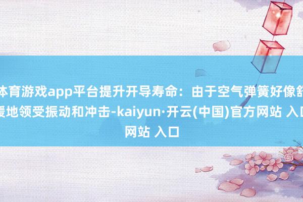体育游戏app平台提升开导寿命：由于空气弹簧好像舒缓地领受振动和冲击-kaiyun·开云(中国)官方网站 入口