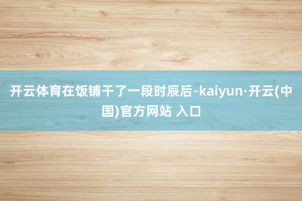 开云体育在饭铺干了一段时辰后-kaiyun·开云(中国)官方网站 入口