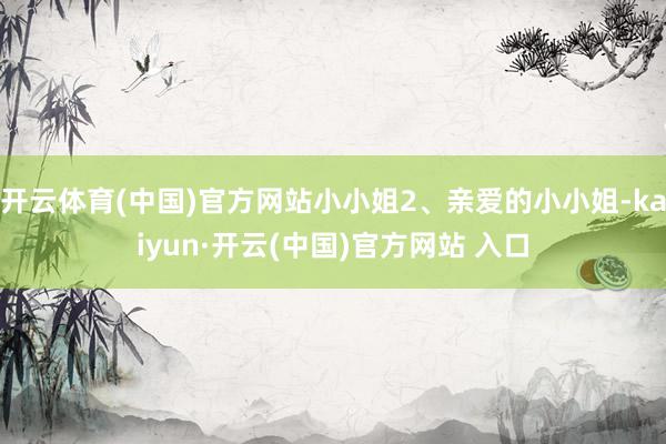 开云体育(中国)官方网站小小姐2、亲爱的小小姐-kaiyun·开云(中国)官方网站 入口