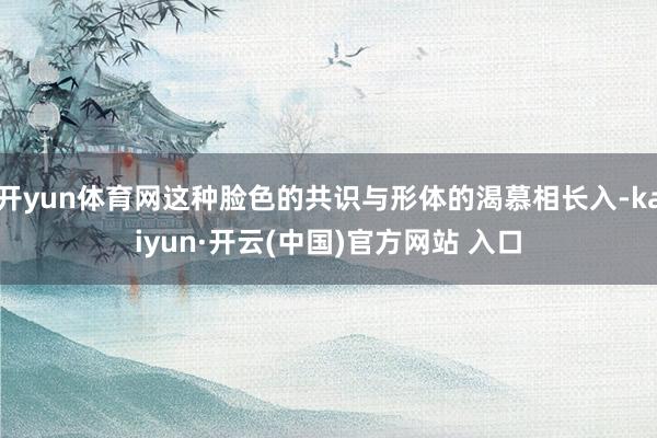 开yun体育网这种脸色的共识与形体的渴慕相长入-kaiyun·开云(中国)官方网站 入口