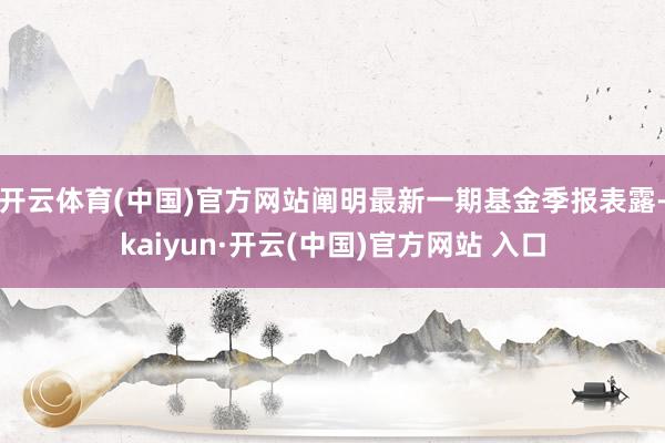开云体育(中国)官方网站阐明最新一期基金季报表露-kaiyun·开云(中国)官方网站 入口