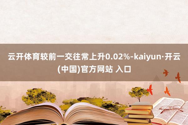 云开体育较前一交往常上升0.02%-kaiyun·开云(中国)官方网站 入口