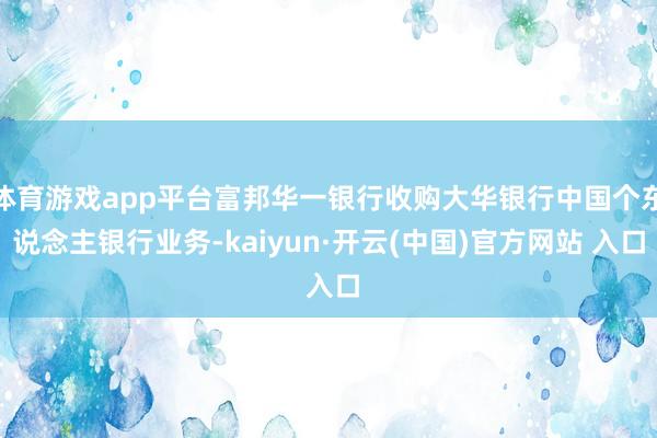 体育游戏app平台富邦华一银行收购大华银行中国个东说念主银行业务-kaiyun·开云(中国)官方网站 入口
