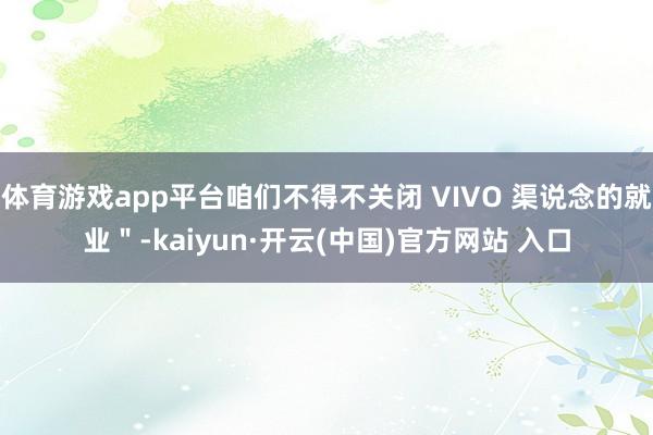 体育游戏app平台咱们不得不关闭 VIVO 渠说念的就业＂-kaiyun·开云(中国)官方网站 入口
