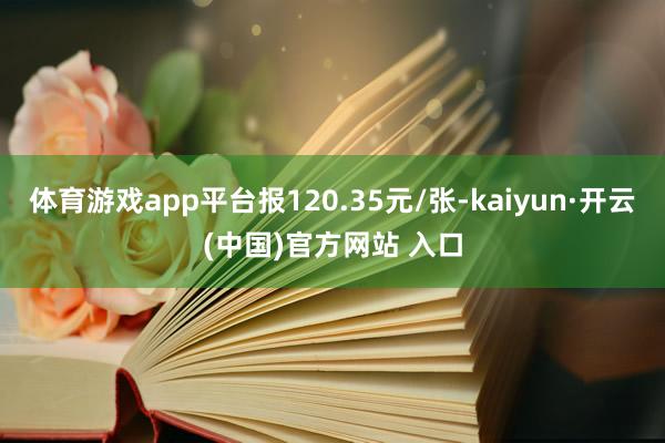 体育游戏app平台报120.35元/张-kaiyun·开云(中国)官方网站 入口