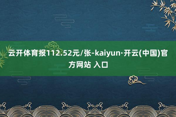 云开体育报112.52元/张-kaiyun·开云(中国)官方网站 入口