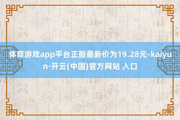 体育游戏app平台正股最新价为19.28元-kaiyun·开云(中国)官方网站 入口