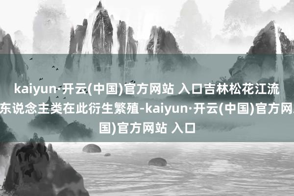 kaiyun·开云(中国)官方网站 入口吉林松花江流域就有东说念主类在此衍生繁殖-kaiyun·开云(中国)官方网站 入口
