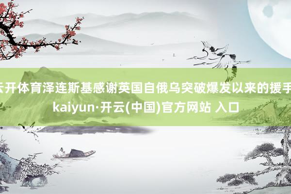 云开体育泽连斯基感谢英国自俄乌突破爆发以来的援手-kaiyun·开云(中国)官方网站 入口