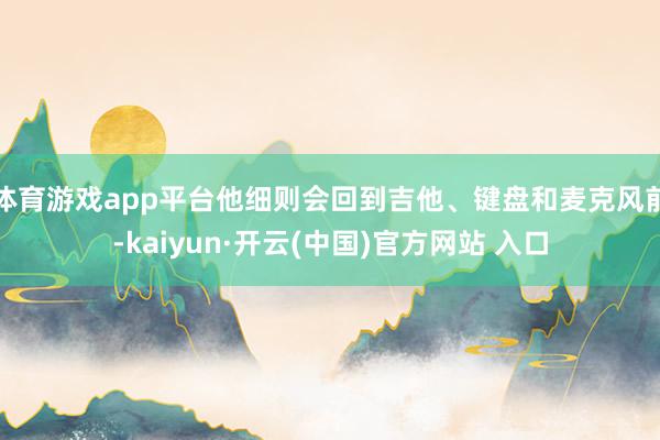 体育游戏app平台他细则会回到吉他、键盘和麦克风前-kaiyun·开云(中国)官方网站 入口