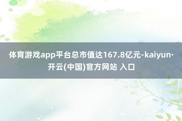 体育游戏app平台总市值达167.8亿元-kaiyun·开云(中国)官方网站 入口