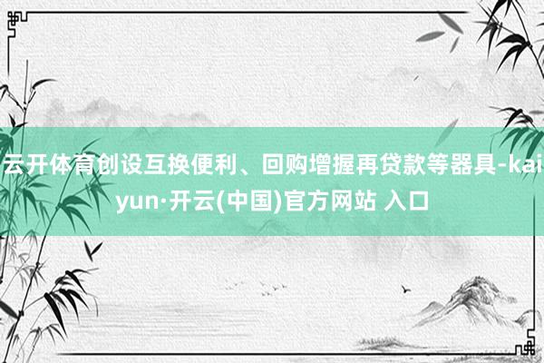 云开体育创设互换便利、回购增握再贷款等器具-kaiyun·开云(中国)官方网站 入口