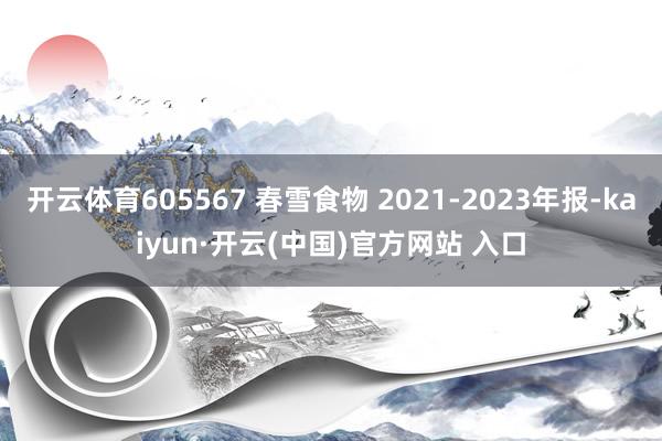 开云体育605567 春雪食物 2021-2023年报-kaiyun·开云(中国)官方网站 入口