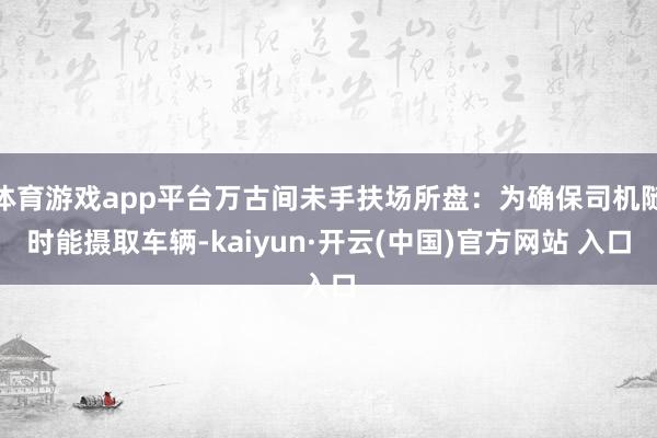 体育游戏app平台万古间未手扶场所盘：为确保司机随时能摄取车辆-kaiyun·开云(中国)官方网站 入口