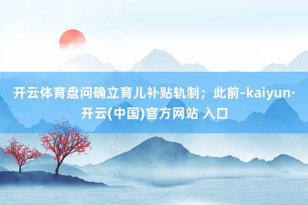 开云体育盘问确立育儿补贴轨制；此前-kaiyun·开云(中国)官方网站 入口