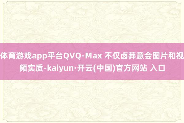 体育游戏app平台QVQ-Max 不仅卤莽意会图片和视频实质-kaiyun·开云(中国)官方网站 入口