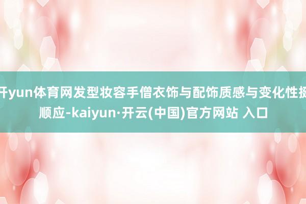 开yun体育网发型妆容手僧衣饰与配饰质感与变化性挺顺应-kaiyun·开云(中国)官方网站 入口