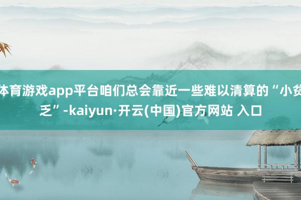 体育游戏app平台咱们总会靠近一些难以清算的“小贫乏”-kaiyun·开云(中国)官方网站 入口