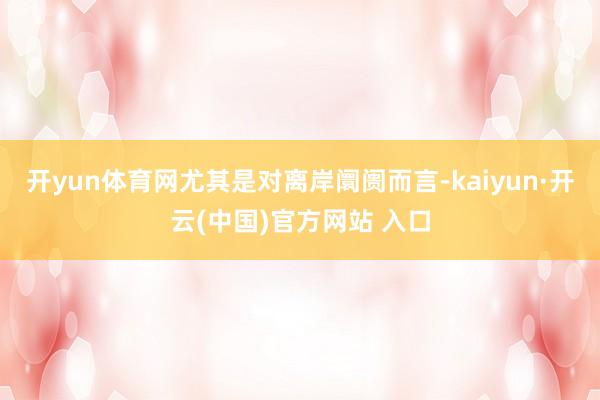 开yun体育网尤其是对离岸阛阓而言-kaiyun·开云(中国)官方网站 入口