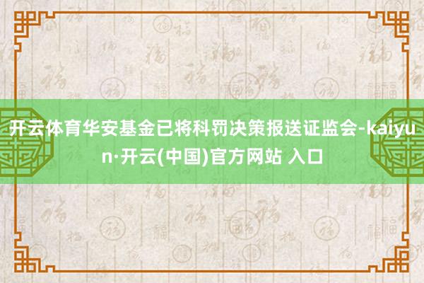 开云体育华安基金已将科罚决策报送证监会-kaiyun·开云(中国)官方网站 入口