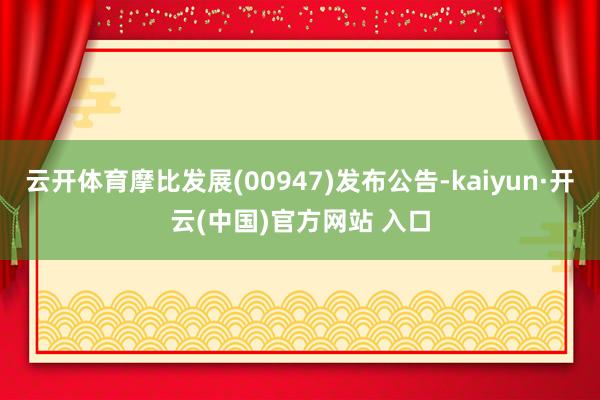 云开体育摩比发展(00947)发布公告-kaiyun·开云(中国)官方网站 入口