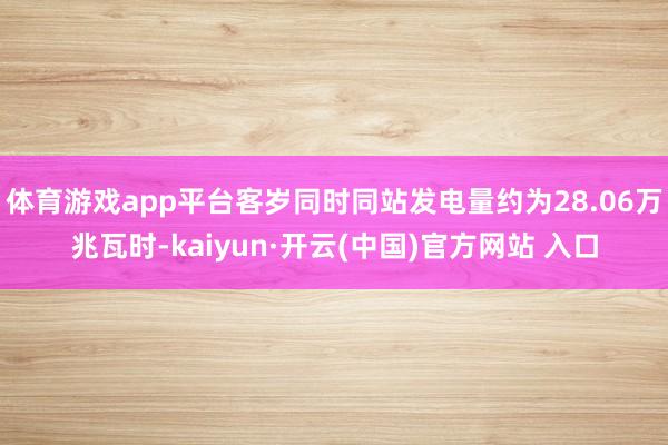 体育游戏app平台客岁同时同站发电量约为28.06万兆瓦时-kaiyun·开云(中国)官方网站 入口