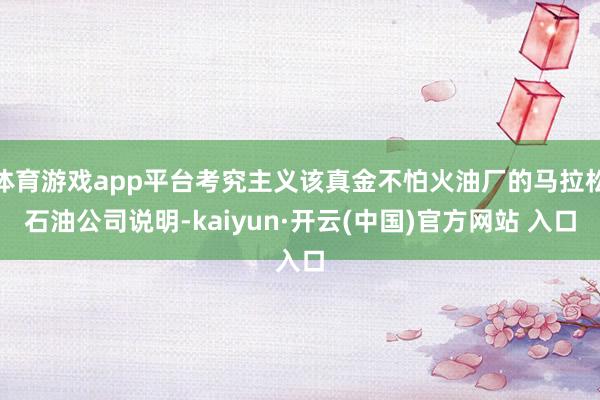 体育游戏app平台考究主义该真金不怕火油厂的马拉松石油公司说明-kaiyun·开云(中国)官方网站 入口