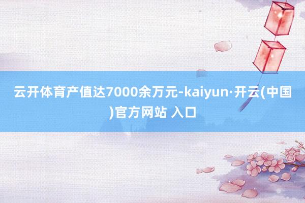 云开体育产值达7000余万元-kaiyun·开云(中国)官方网站 入口