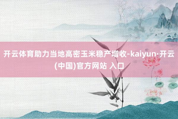 开云体育助力当地高密玉米稳产增收-kaiyun·开云(中国)官方网站 入口