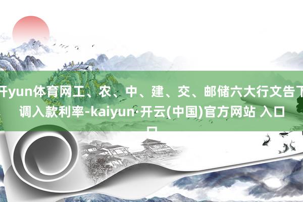开yun体育网工、农、中、建、交、邮储六大行文告下调入款利率-kaiyun·开云(中国)官方网站 入口